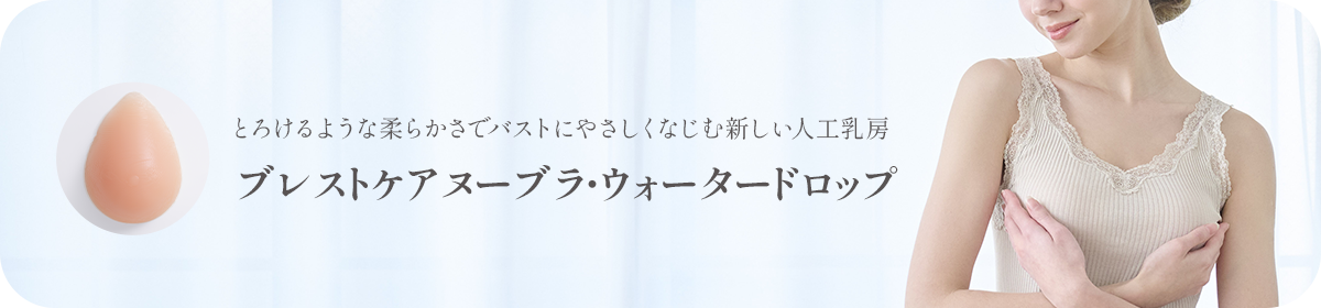 とろけるような柔らかさでバストにやさしくなじむ新しい人工乳房 ブレストケアヌーブラ・ウォータードロップ